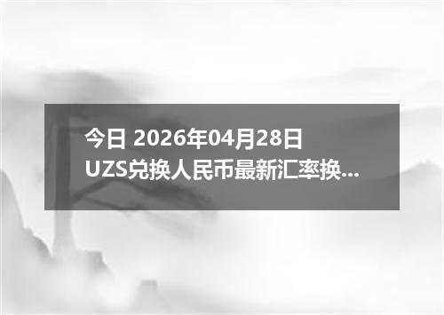 今日 2026年04月28日 UZS兑换人民币最新汇率换算行情