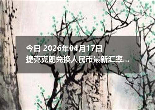 今日 2026年04月17日 捷克克朗兑换人民币最新汇率换算行情