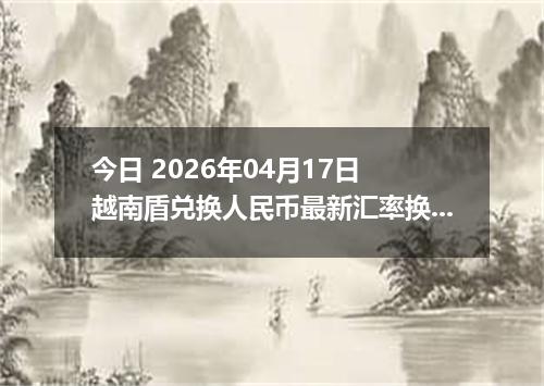 今日 2026年04月17日 越南盾兑换人民币最新汇率换算行情