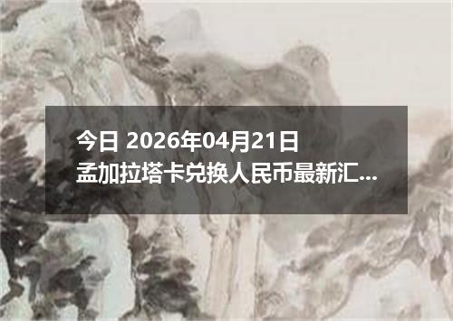 今日 2026年04月21日 孟加拉塔卡兑换人民币最新汇率换算行情