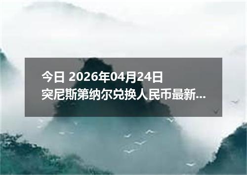 今日 2026年04月24日 突尼斯第纳尔兑换人民币最新汇率换算行情