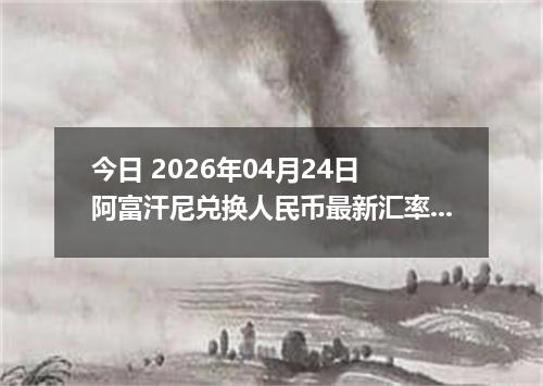 今日 2026年04月24日 阿富汗尼兑换人民币最新汇率换算行情