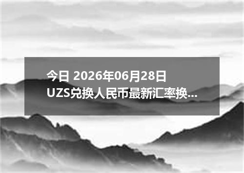 今日 2026年06月28日 UZS兑换人民币最新汇率换算行情